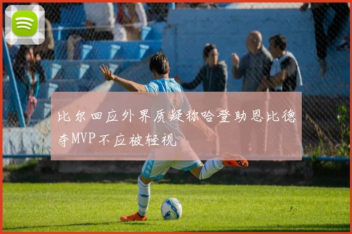 比尔回应外界质疑称哈登助恩比德夺MVP不应被轻视