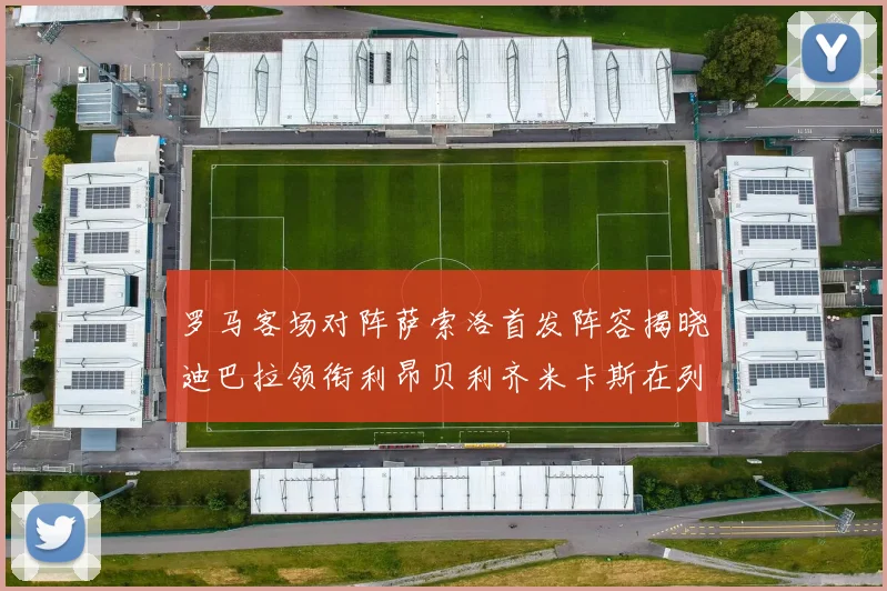 罗马客场对阵萨索洛首发阵容揭晓迪巴拉领衔利昂贝利齐米卡斯在列