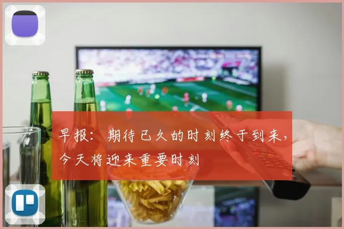 早报：期待已久的时刻终于到来，今天将迎来重要时刻
