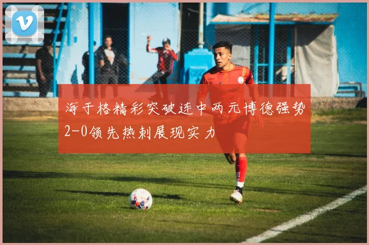海于格精彩突破连中两元博德强势2-0领先热刺展现实力