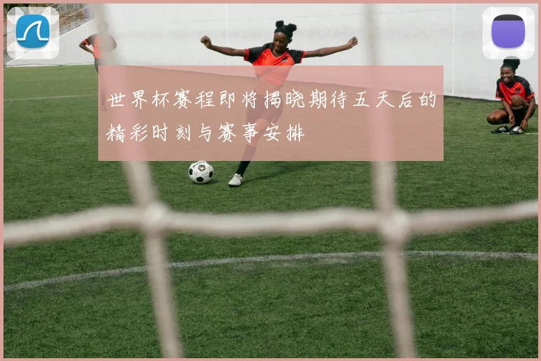 世界杯赛程即将揭晓期待五天后的精彩时刻与赛事安排