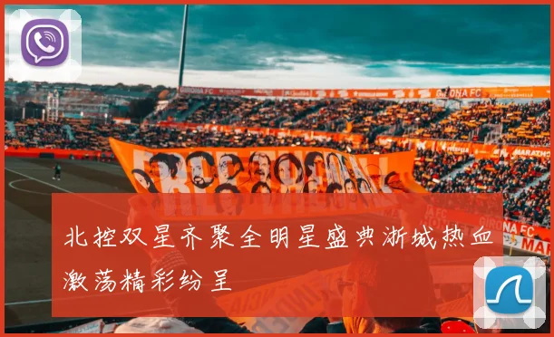 北控双星齐聚全明星盛典浙城热血激荡精彩纷呈