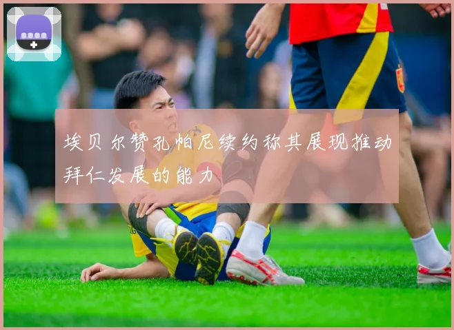 埃贝尔赞孔帕尼续约称其展现推动拜仁发展的能力