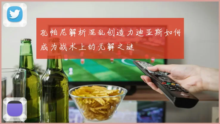 孔帕尼解析混乱创造力迪亚斯如何成为战术上的无解之谜