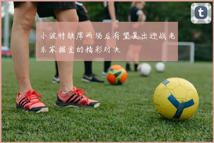 小波特缺席两场后有望复出迎战老东家掘金的精彩对决