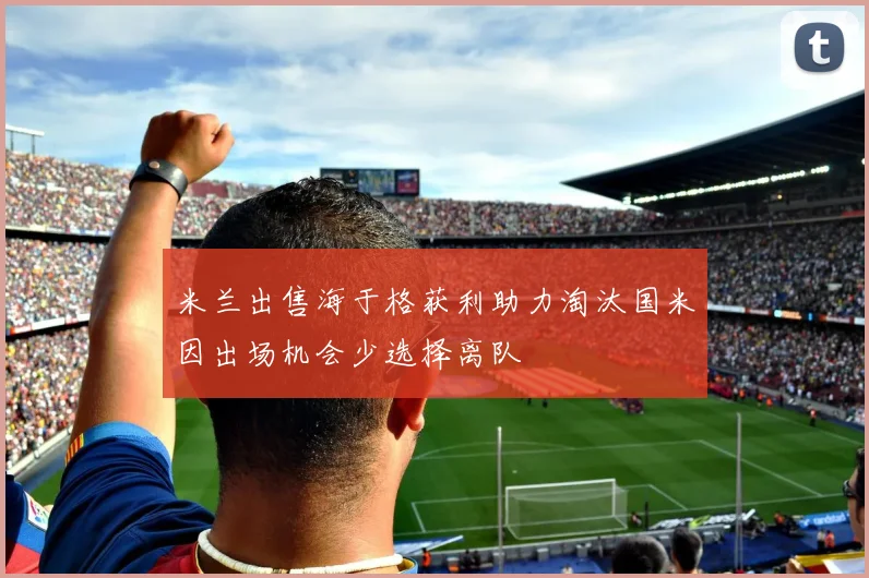 米兰出售海于格获利助力淘汰国米因出场机会少选择离队