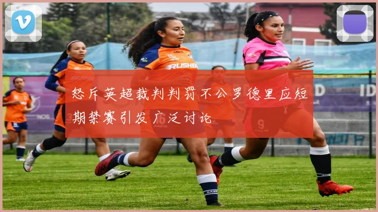 怒斥英超裁判判罚不公罗德里应短期禁赛引发广泛讨论