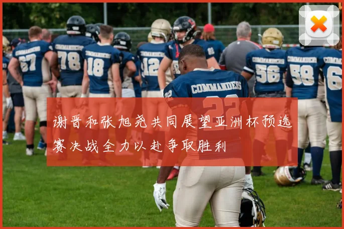 谢晋和张旭尧共同展望亚洲杯预选赛决战全力以赴争取胜利