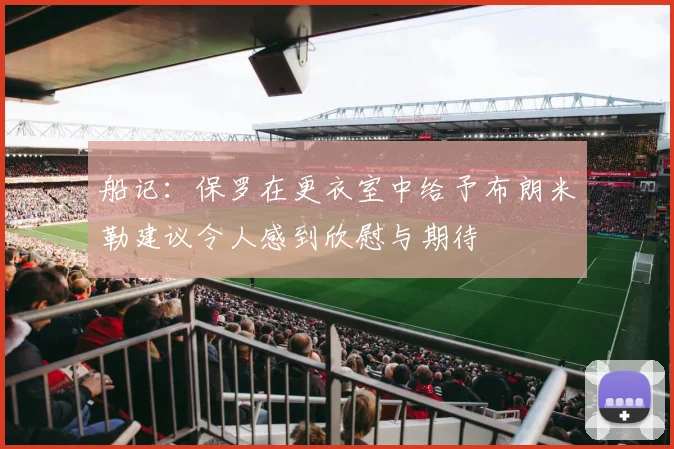 船记：保罗在更衣室中给予布朗米勒建议令人感到欣慰与期待