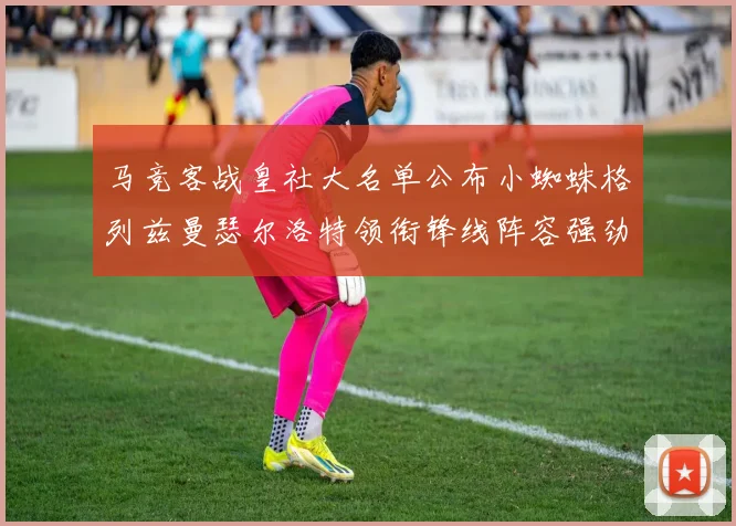 马竞客战皇社大名单公布小蜘蛛格列兹曼瑟尔洛特领衔锋线阵容强劲