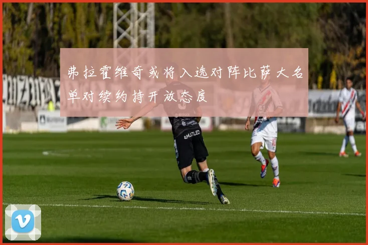弗拉霍维奇或将入选对阵比萨大名单对续约持开放态度