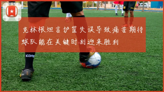 克林根坦言护筐失误导致痛苦期待球队能在关键时刻迎来胜利