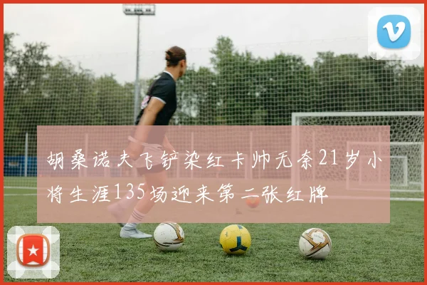 胡桑诺夫飞铲染红卡帅无奈21岁小将生涯135场迎来第二张红牌