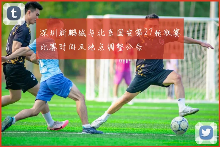 深圳新鹏城与北京国安第27轮联赛比赛时间及地点调整公告