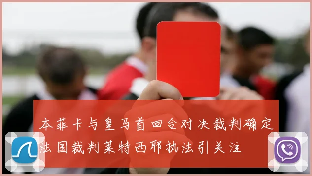 本菲卡与皇马首回合对决裁判确定法国裁判莱特西耶执法引关注
