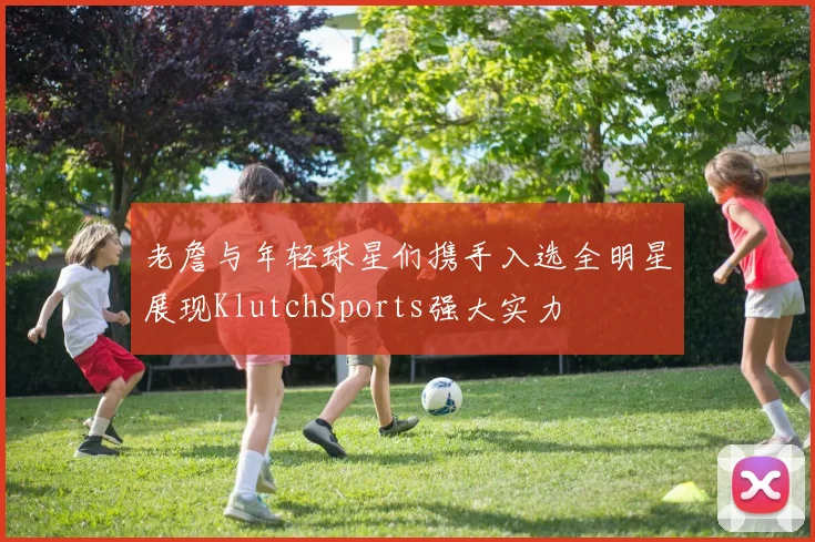 老詹与年轻球星们携手入选全明星展现KlutchSports强大实力
