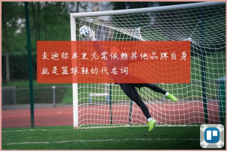 麦迪称库里无需依赖其他品牌自身就是篮球鞋的代名词