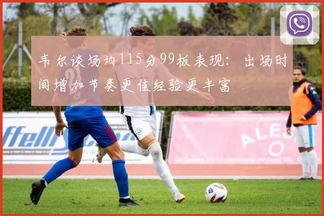 韦尔谈场均115分99板表现：出场时间增加节奏更佳经验更丰富