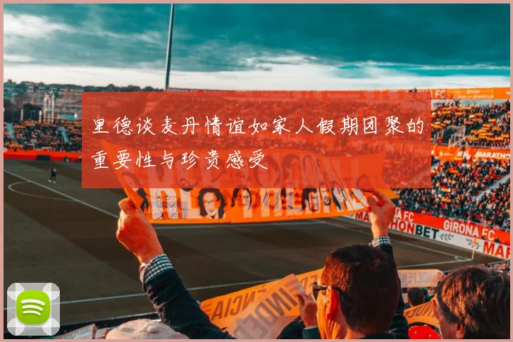 里德谈麦丹情谊如家人假期团聚的重要性与珍贵感受