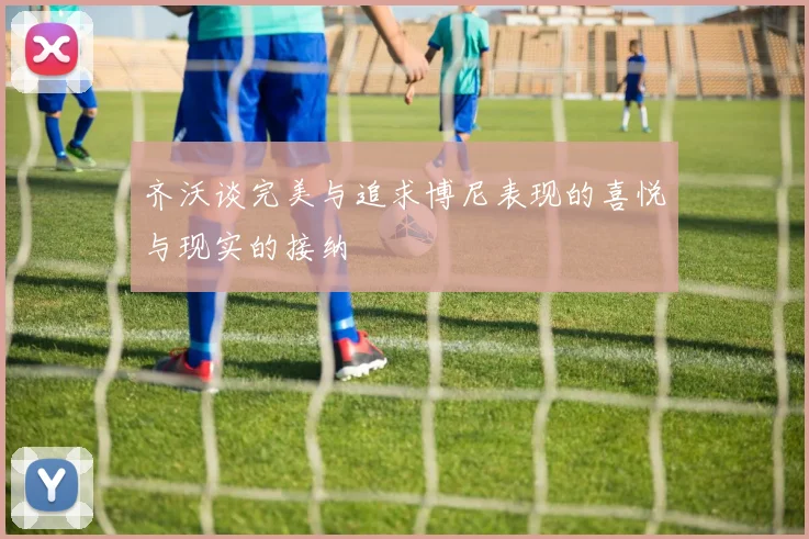 齐沃谈完美与追求博尼表现的喜悦与现实的接纳