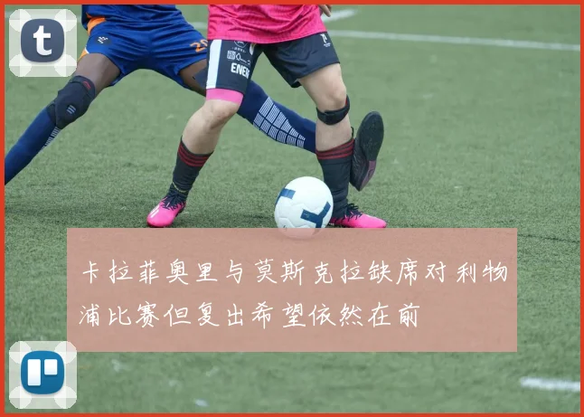 卡拉菲奥里与莫斯克拉缺席对利物浦比赛但复出希望依然在前