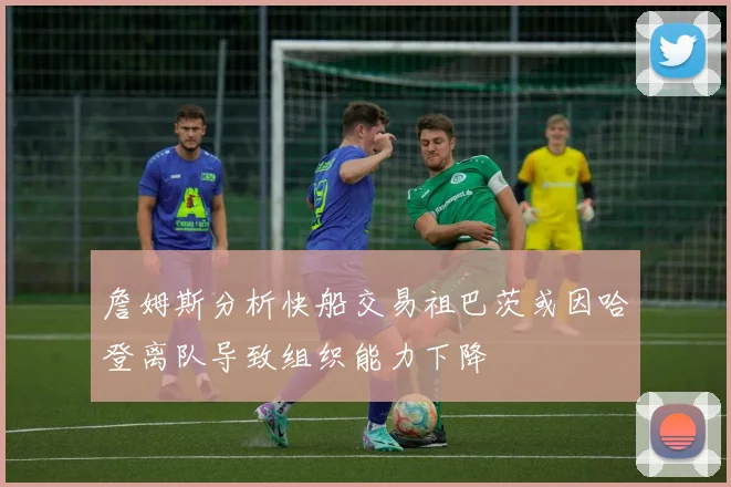 詹姆斯分析快船交易祖巴茨或因哈登离队导致组织能力下降