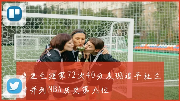 库里生涯第72次40分表现追平杜兰特并列NBA历史第九位