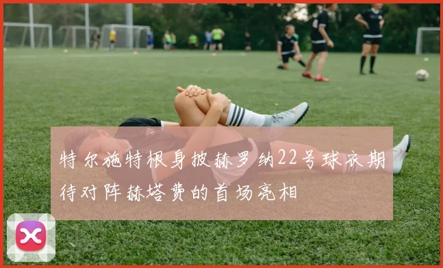 特尔施特根身披赫罗纳22号球衣期待对阵赫塔费的首场亮相