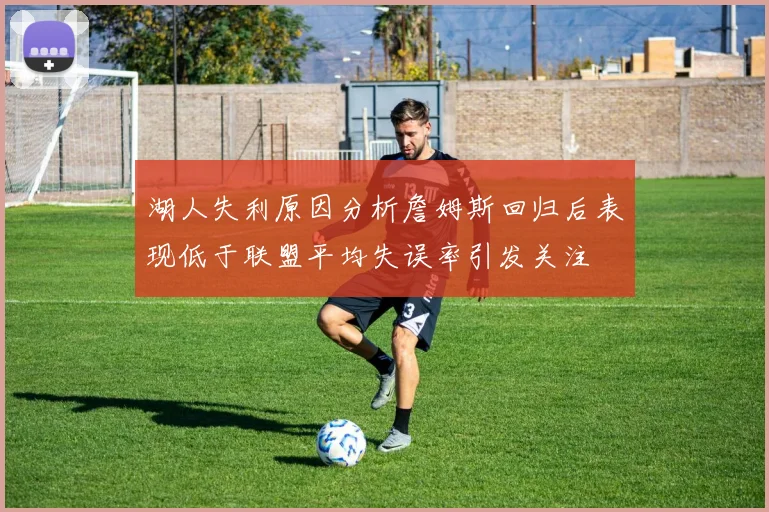 湖人失利原因分析詹姆斯回归后表现低于联盟平均失误率引发关注
