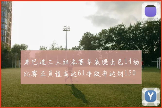 库巴追三人组本赛季表现出色14场比赛正负值高达61净效率达到150