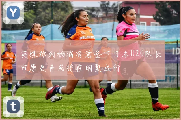英媒称利物浦有意签下日本U20队长市原吏音或将在明夏成行