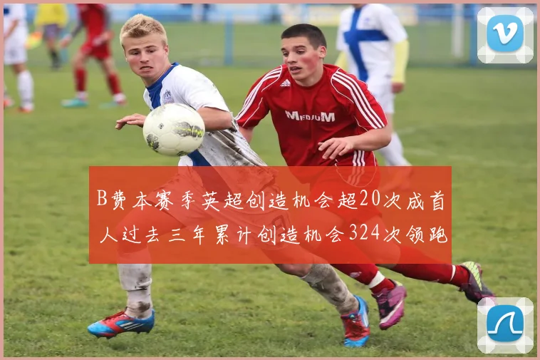 B费本赛季英超创造机会超20次成首人过去三年累计创造机会324次领跑同期