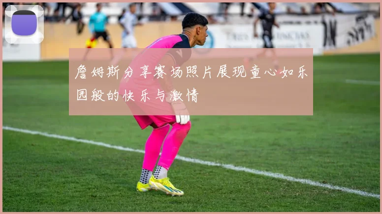 詹姆斯分享赛场照片展现童心如乐园般的快乐与激情
