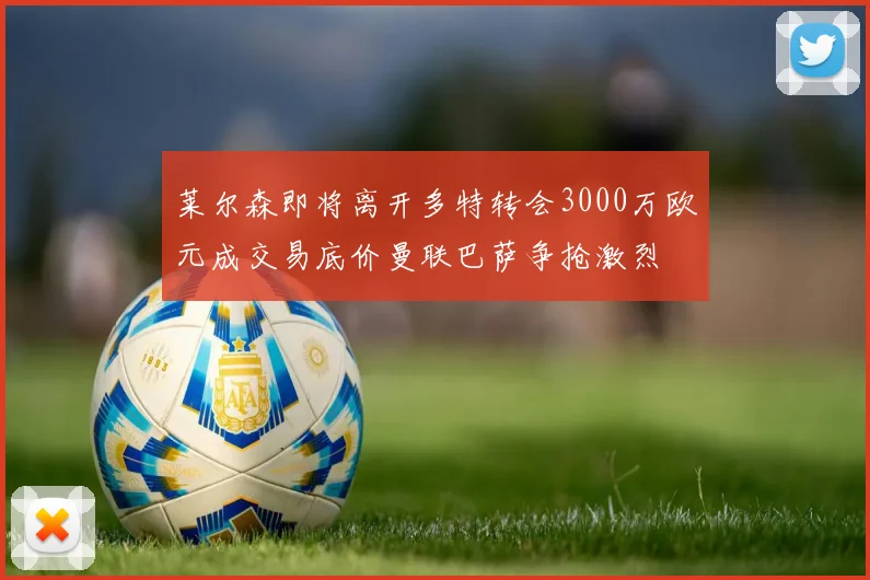 莱尔森即将离开多特转会3000万欧元成交易底价曼联巴萨争抢激烈