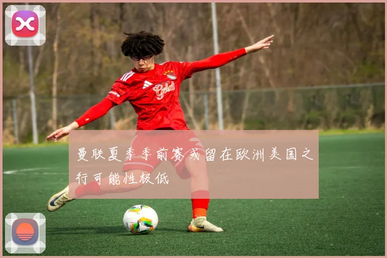 曼联夏季季前赛或留在欧洲美国之行可能性极低
