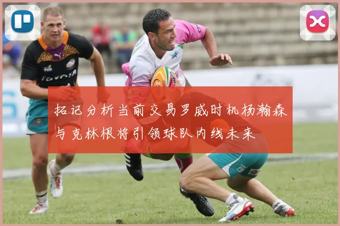 拓记分析当前交易罗威时机杨瀚森与克林根将引领球队内线未来