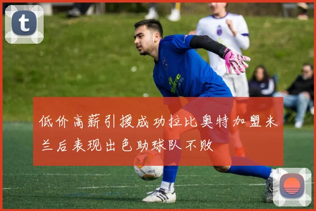 低价高薪引援成功拉比奥特加盟米兰后表现出色助球队不败