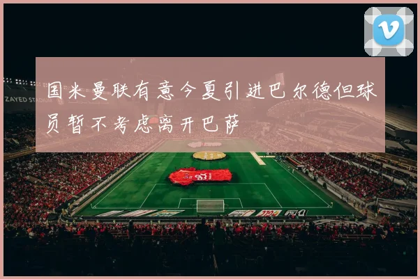 国米曼联有意今夏引进巴尔德但球员暂不考虑离开巴萨