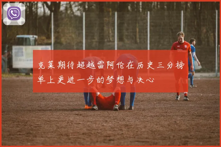 克莱期待超越雷阿伦在历史三分榜单上更进一步的梦想与决心