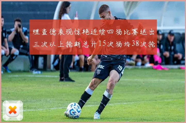 理查德表现惊艳连续四场比赛送出三次以上抢断总计15次场均38次抢断成球队防守利器