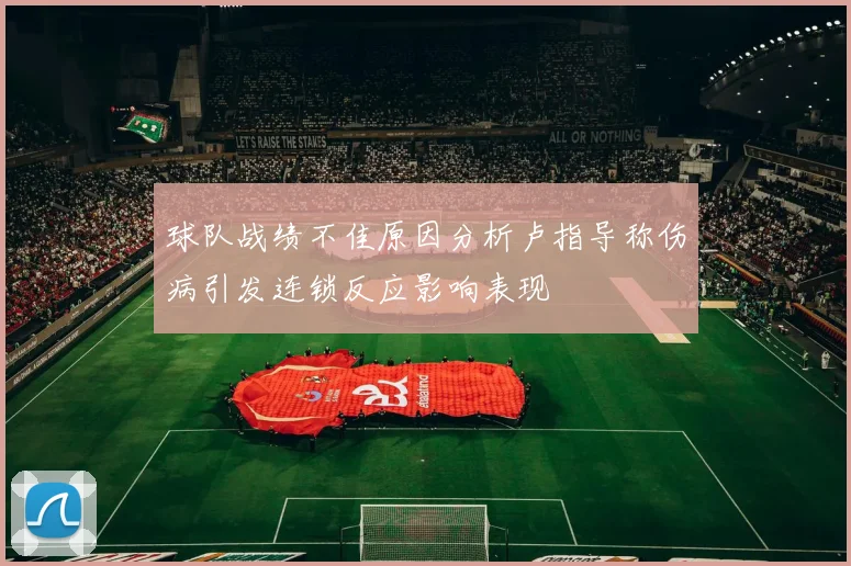 球队战绩不佳原因分析卢指导称伤病引发连锁反应影响表现