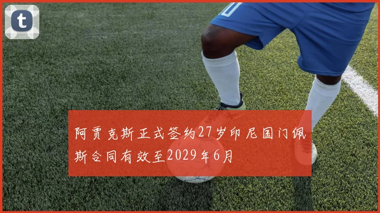 阿贾克斯正式签约27岁印尼国门佩斯合同有效至2029年6月