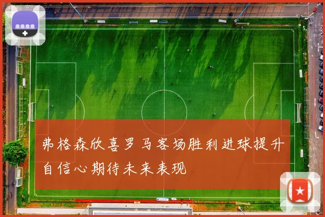 弗格森欣喜罗马客场胜利进球提升自信心期待未来表现